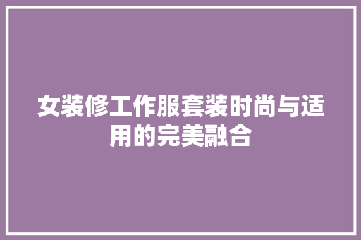 女装修工作服套装时尚与适用的完美融合