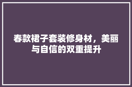 春款裙子套装修身材，美丽与自信的双重提升
