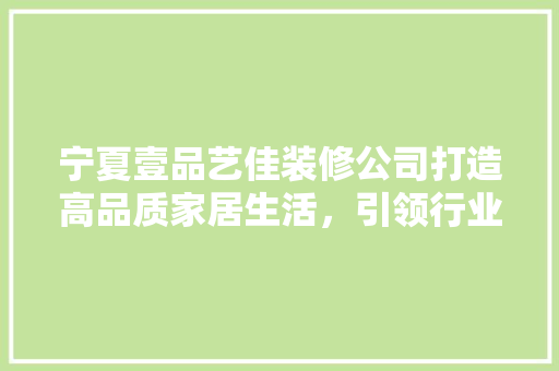 宁夏壹品艺佳装修公司打造高品质家居生活，引领行业新风尚