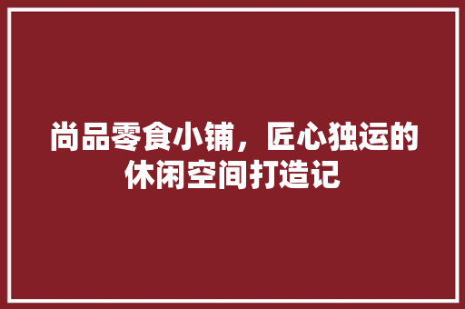 尚品零食小铺，匠心独运的休闲空间打造记