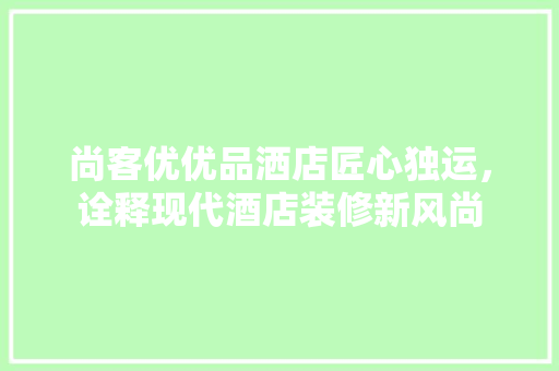 尚客优优品洒店匠心独运，诠释现代酒店装修新风尚