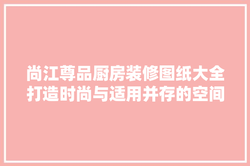 尚江尊品厨房装修图纸大全打造时尚与适用并存的空间