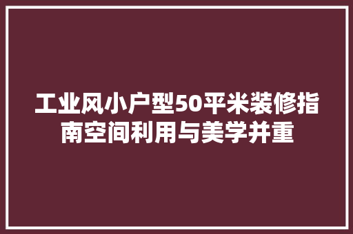 工业风小户型50平米装修指南空间利用与美学并重