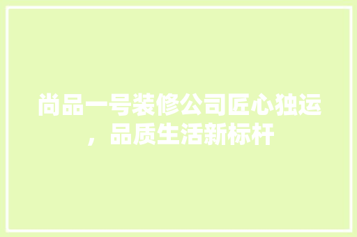 尚品一号装修公司匠心独运，品质生活新标杆