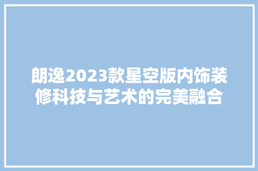 朗逸2023款星空版内饰装修科技与艺术的完美融合