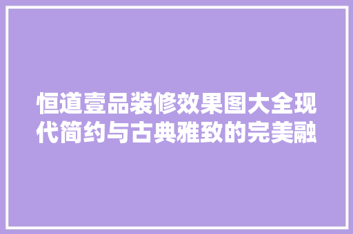 恒道壹品装修效果图大全现代简约与古典雅致的完美融合