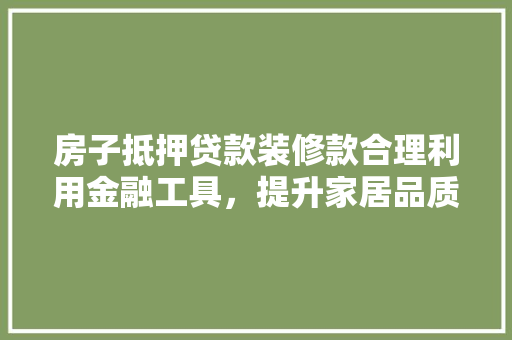 房子抵押贷款装修款合理利用金融工具，提升家居品质