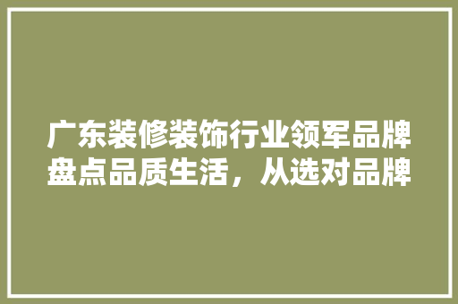 广东装修装饰行业领军品牌盘点品质生活，从选对品牌开始