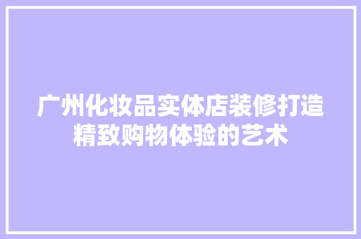 广州化妆品实体店装修打造精致购物体验的艺术