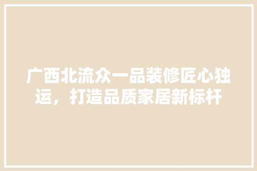 广西北流众一品装修匠心独运，打造品质家居新标杆