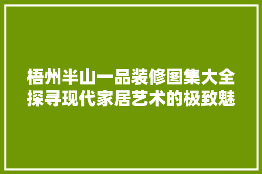 梧州半山一品装修图集大全探寻现代家居艺术的极致魅力