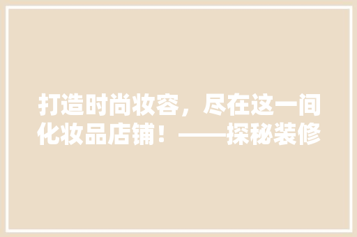 打造时尚妆容，尽在这一间化妆品店铺！——探秘装修效果图背后的设计美学