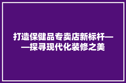 打造保健品专卖店新标杆——探寻现代化装修之美