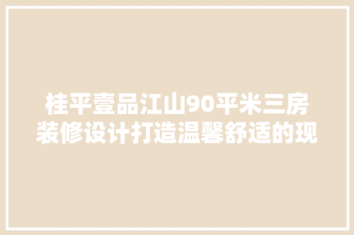 桂平壹品江山90平米三房装修设计打造温馨舒适的现代家居典范