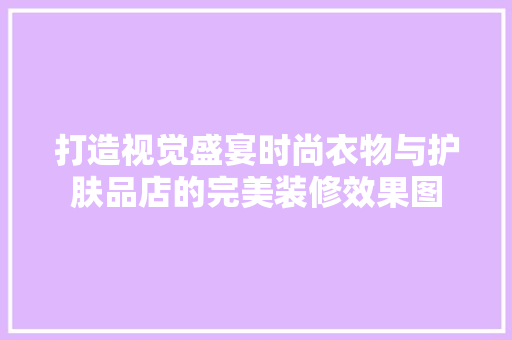 打造视觉盛宴时尚衣物与护肤品店的完美装修效果图