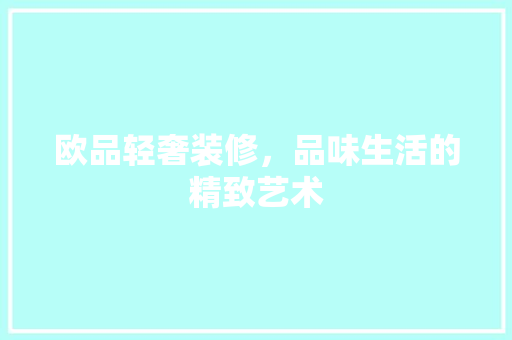 欧品轻奢装修，品味生活的精致艺术