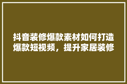抖音装修爆款素材如何打造爆款短视频，提升家居装修效果