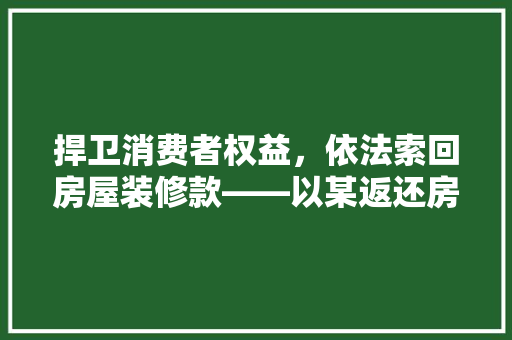 捍卫消费者权益，依法索回房屋装修款——以某返还房屋装修款诉讼案为例