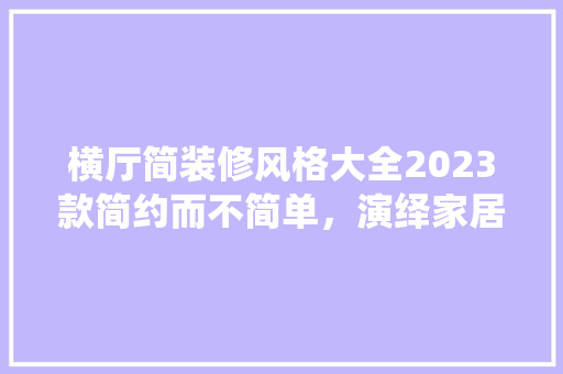 横厅简装修风格大全2023款简约而不简单，演绎家居美学新篇章