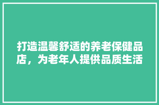 打造温馨舒适的养老保健品店，为老年人提供品质生活新选择