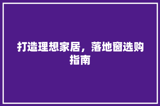 打造理想家居，落地窗选购指南