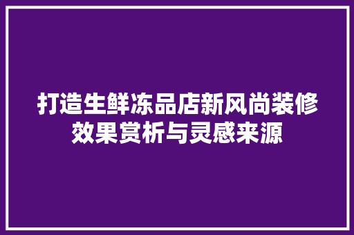 打造生鲜冻品店新风尚装修效果赏析与灵感来源