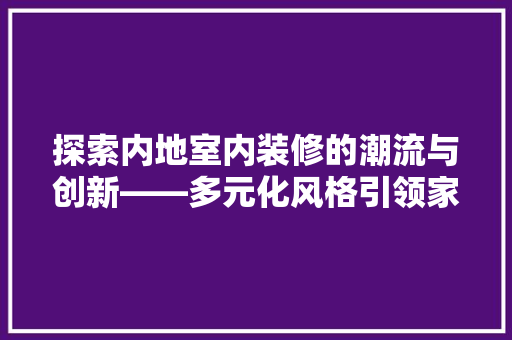 探索内地室内装修的潮流与创新——多元化风格引领家居风尚