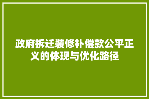 政府拆迁装修补偿款公平正义的体现与优化路径