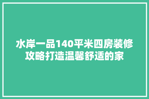 水岸一品140平米四房装修攻略打造温馨舒适的家