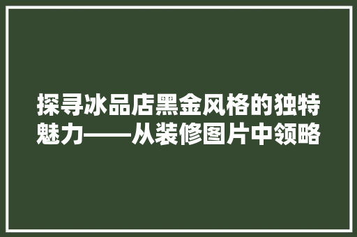 探寻冰品店黑金风格的独特魅力——从装修图片中领略奢华与时尚的融合