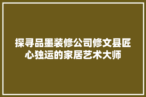 探寻品墨装修公司修文县匠心独运的家居艺术大师