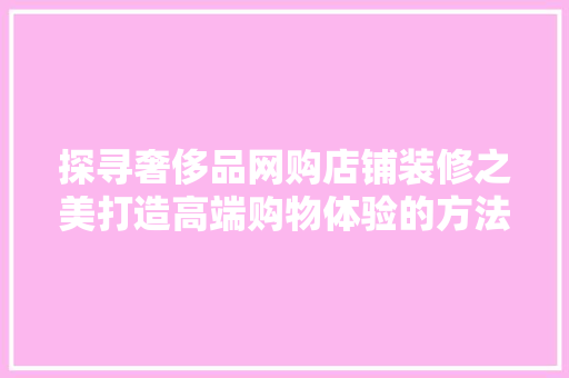 探寻奢侈品网购店铺装修之美打造高端购物体验的方法