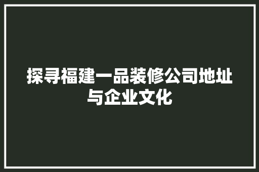 探寻福建一品装修公司地址与企业文化