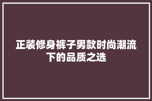 正装修身裤子男款时尚潮流下的品质之选