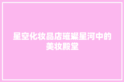 星空化妆品店璀璨星河中的美妆殿堂
