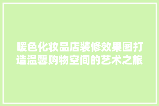 暖色化妆品店装修效果图打造温馨购物空间的艺术之旅