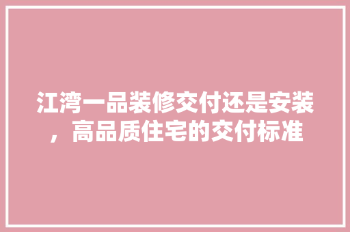 江湾一品装修交付还是安装，高品质住宅的交付标准