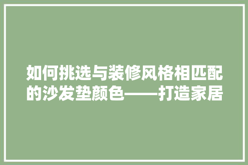 如何挑选与装修风格相匹配的沙发垫颜色——打造家居温馨氛围的艺术