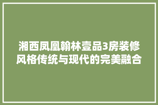湘西凤凰翰林壹品3房装修风格传统与现代的完美融合