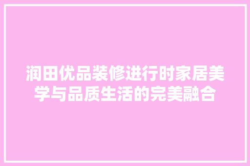 润田优品装修进行时家居美学与品质生活的完美融合
