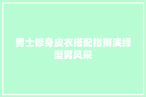 男士修身皮衣搭配指南演绎型男风采
