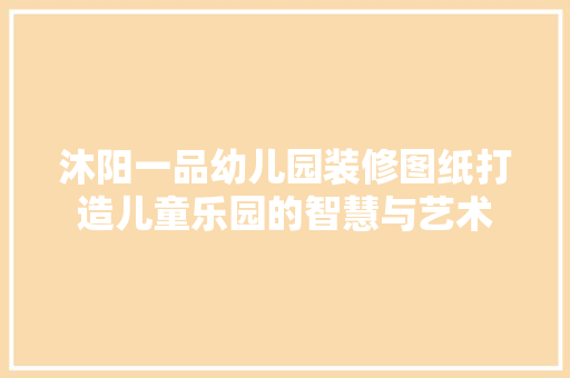 沐阳一品幼儿园装修图纸打造儿童乐园的智慧与艺术