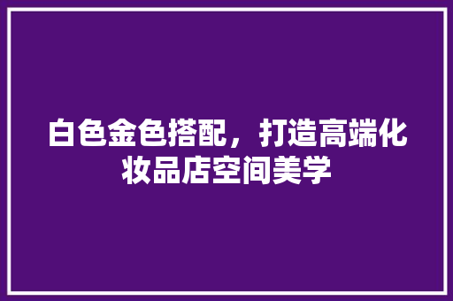 白色金色搭配，打造高端化妆品店空间美学