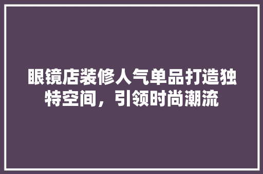眼镜店装修人气单品打造独特空间，引领时尚潮流