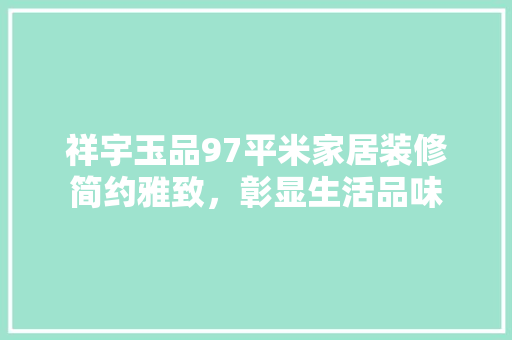 祥宇玉品97平米家居装修简约雅致，彰显生活品味