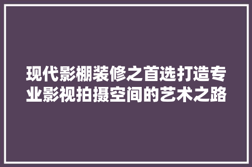 现代影棚装修之首选打造专业影视拍摄空间的艺术之路