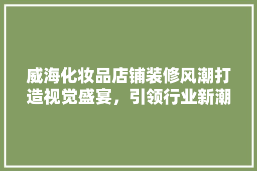 威海化妆品店铺装修风潮打造视觉盛宴，引领行业新潮流