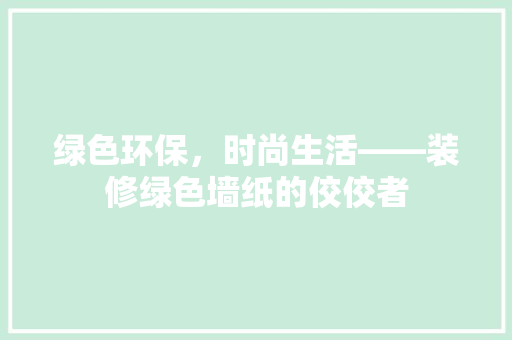 绿色环保，时尚生活——装修绿色墙纸的佼佼者