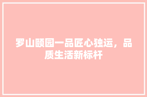 罗山颐园一品匠心独运，品质生活新标杆