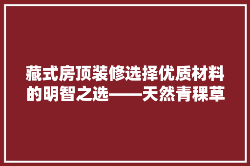 藏式房顶装修选择优质材料的明智之选——天然青稞草保温隔热材料的优势